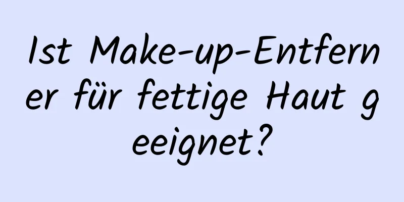Ist Make-up-Entferner für fettige Haut geeignet?