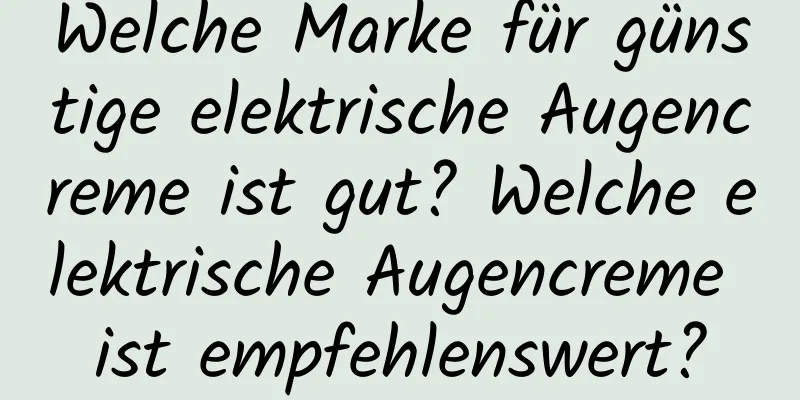 Welche Marke für günstige elektrische Augencreme ist gut? Welche elektrische Augencreme ist empfehlenswert?