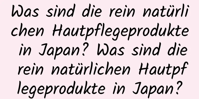 Was sind die rein natürlichen Hautpflegeprodukte in Japan? Was sind die rein natürlichen Hautpflegeprodukte in Japan?