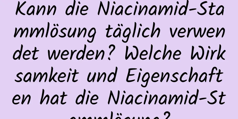 Kann die Niacinamid-Stammlösung täglich verwendet werden? Welche Wirksamkeit und Eigenschaften hat die Niacinamid-Stammlösung?