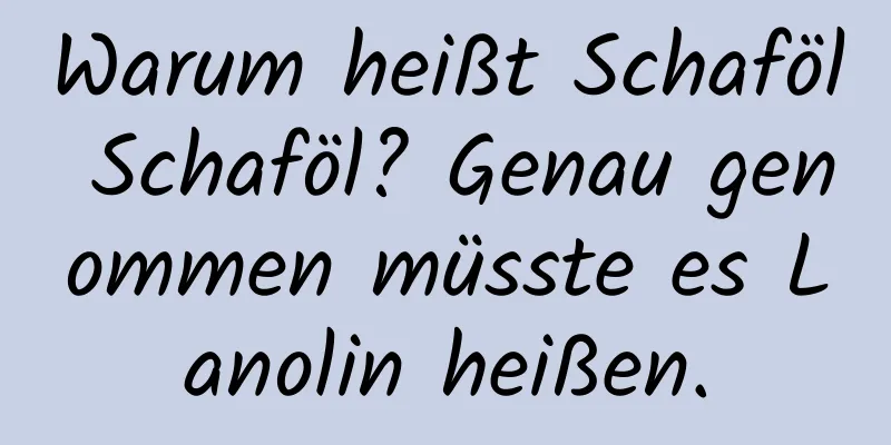 Warum heißt Schaföl Schaföl? Genau genommen müsste es Lanolin heißen.