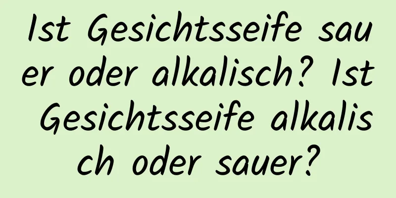 Ist Gesichtsseife sauer oder alkalisch? Ist Gesichtsseife alkalisch oder sauer?