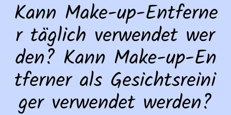 Kann Make-up-Entferner täglich verwendet werden? Kann Make-up-Entferner als Gesichtsreiniger verwendet werden?