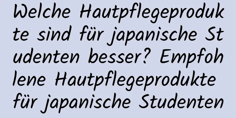 Welche Hautpflegeprodukte sind für japanische Studenten besser? Empfohlene Hautpflegeprodukte für japanische Studenten