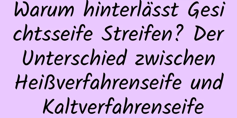 Warum hinterlässt Gesichtsseife Streifen? Der Unterschied zwischen Heißverfahrenseife und Kaltverfahrenseife