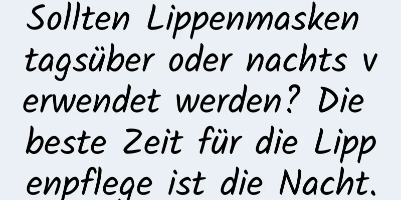 Sollten Lippenmasken tagsüber oder nachts verwendet werden? Die beste Zeit für die Lippenpflege ist die Nacht.