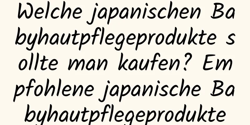 Welche japanischen Babyhautpflegeprodukte sollte man kaufen? Empfohlene japanische Babyhautpflegeprodukte