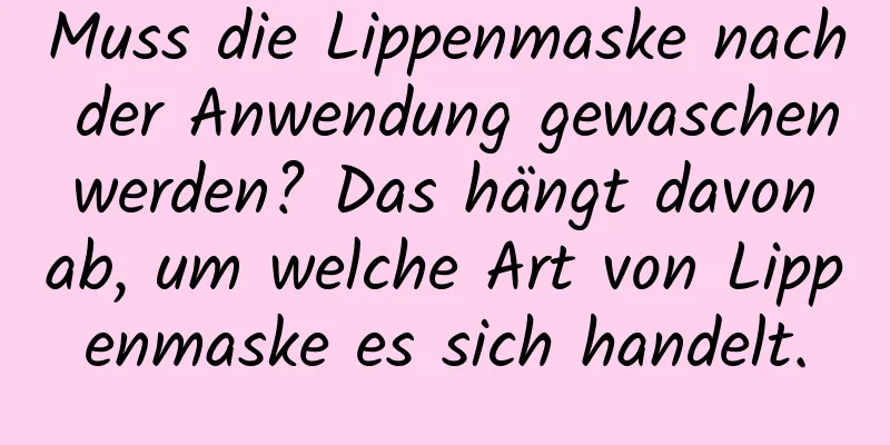 Muss die Lippenmaske nach der Anwendung gewaschen werden? Das hängt davon ab, um welche Art von Lippenmaske es sich handelt.
