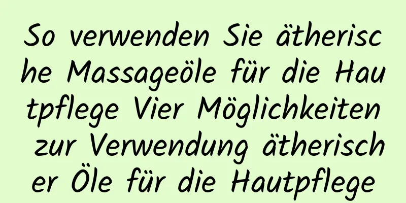 So verwenden Sie ätherische Massageöle für die Hautpflege Vier Möglichkeiten zur Verwendung ätherischer Öle für die Hautpflege