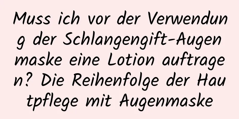 Muss ich vor der Verwendung der Schlangengift-Augenmaske eine Lotion auftragen? Die Reihenfolge der Hautpflege mit Augenmaske