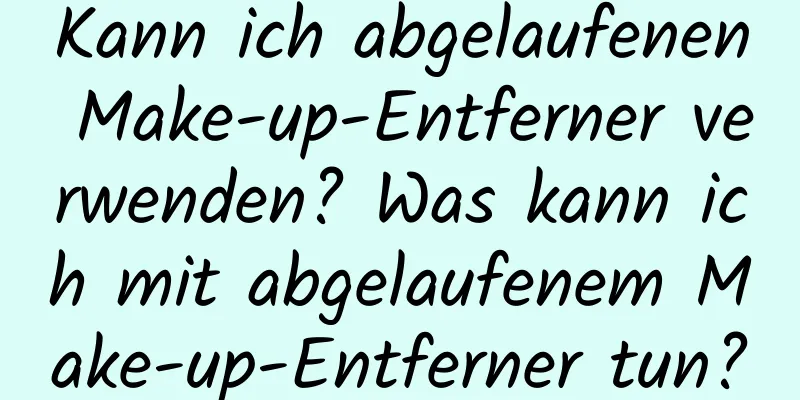 Kann ich abgelaufenen Make-up-Entferner verwenden? Was kann ich mit abgelaufenem Make-up-Entferner tun?