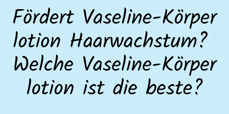 Fördert Vaseline-Körperlotion Haarwachstum? Welche Vaseline-Körperlotion ist die beste?