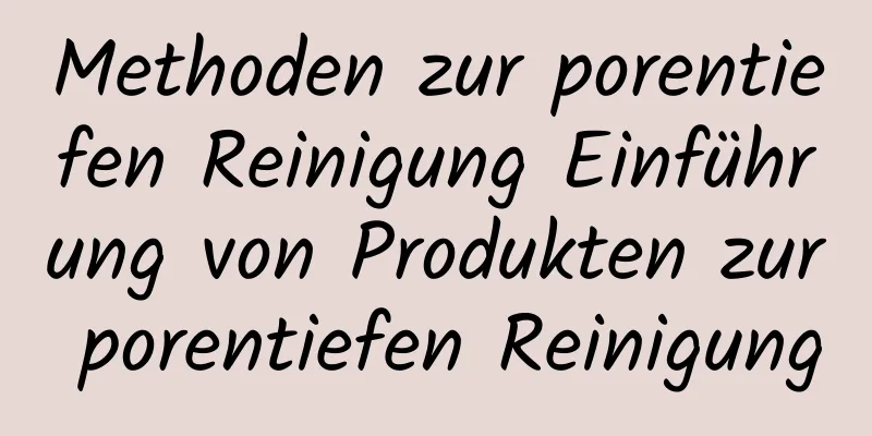 Methoden zur porentiefen Reinigung Einführung von Produkten zur porentiefen Reinigung