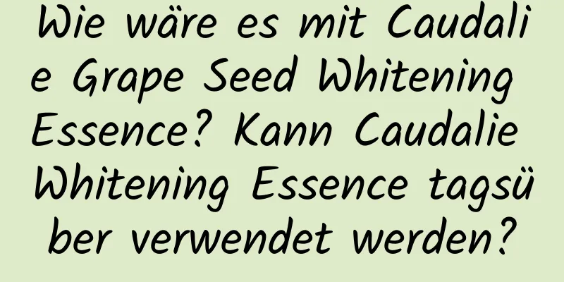 Wie wäre es mit Caudalie Grape Seed Whitening Essence? Kann Caudalie Whitening Essence tagsüber verwendet werden?