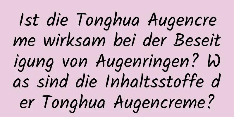Ist die Tonghua Augencreme wirksam bei der Beseitigung von Augenringen? Was sind die Inhaltsstoffe der Tonghua Augencreme?