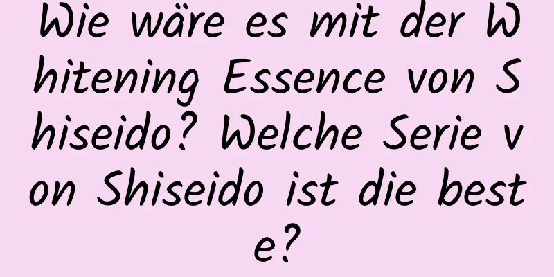 Wie wäre es mit der Whitening Essence von Shiseido? Welche Serie von Shiseido ist die beste?