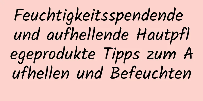 Feuchtigkeitsspendende und aufhellende Hautpflegeprodukte Tipps zum Aufhellen und Befeuchten
