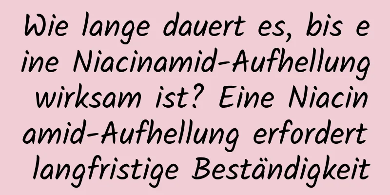 Wie lange dauert es, bis eine Niacinamid-Aufhellung wirksam ist? Eine Niacinamid-Aufhellung erfordert langfristige Beständigkeit