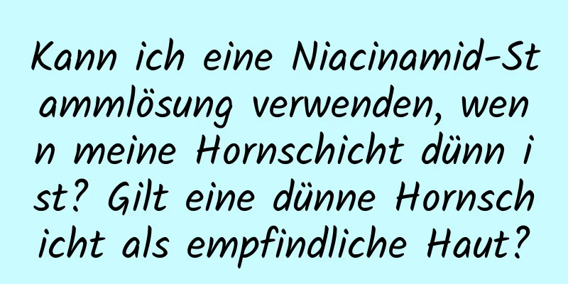 Kann ich eine Niacinamid-Stammlösung verwenden, wenn meine Hornschicht dünn ist? Gilt eine dünne Hornschicht als empfindliche Haut?