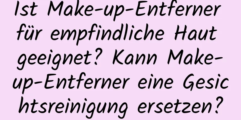 Ist Make-up-Entferner für empfindliche Haut geeignet? Kann Make-up-Entferner eine Gesichtsreinigung ersetzen?