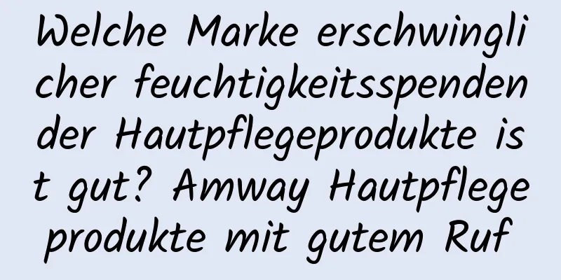 Welche Marke erschwinglicher feuchtigkeitsspendender Hautpflegeprodukte ist gut? Amway Hautpflegeprodukte mit gutem Ruf