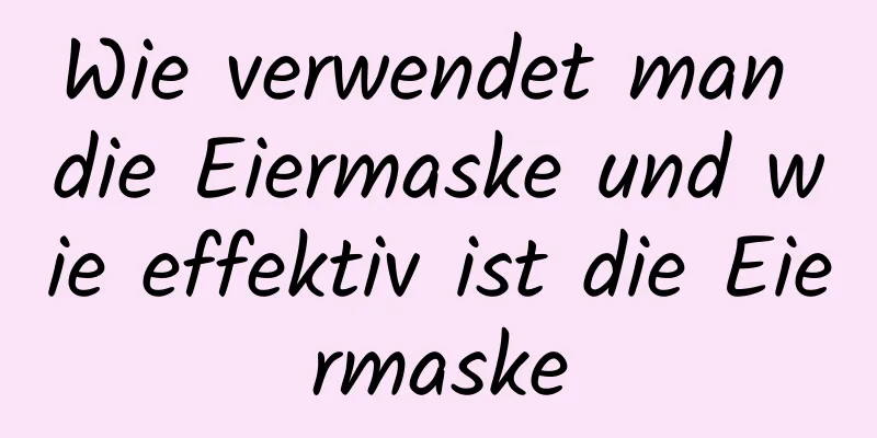 Wie verwendet man die Eiermaske und wie effektiv ist die Eiermaske