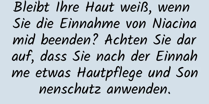 Bleibt Ihre Haut weiß, wenn Sie die Einnahme von Niacinamid beenden? Achten Sie darauf, dass Sie nach der Einnahme etwas Hautpflege und Sonnenschutz anwenden.
