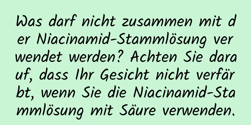 Was darf nicht zusammen mit der Niacinamid-Stammlösung verwendet werden? Achten Sie darauf, dass Ihr Gesicht nicht verfärbt, wenn Sie die Niacinamid-Stammlösung mit Säure verwenden.