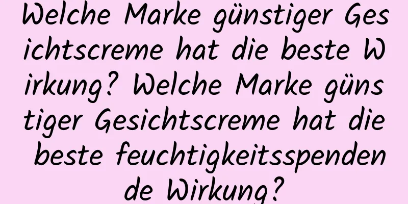 Welche Marke günstiger Gesichtscreme hat die beste Wirkung? Welche Marke günstiger Gesichtscreme hat die beste feuchtigkeitsspendende Wirkung?