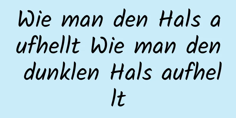 Wie man den Hals aufhellt Wie man den dunklen Hals aufhellt
