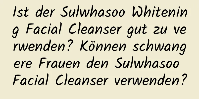 Ist der Sulwhasoo Whitening Facial Cleanser gut zu verwenden? Können schwangere Frauen den Sulwhasoo Facial Cleanser verwenden?