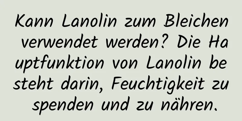 Kann Lanolin zum Bleichen verwendet werden? Die Hauptfunktion von Lanolin besteht darin, Feuchtigkeit zu spenden und zu nähren.
