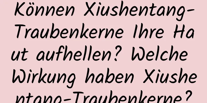 Können Xiushentang-Traubenkerne Ihre Haut aufhellen? Welche Wirkung haben Xiushentang-Traubenkerne?