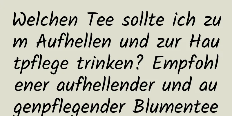 Welchen Tee sollte ich zum Aufhellen und zur Hautpflege trinken? Empfohlener aufhellender und augenpflegender Blumentee