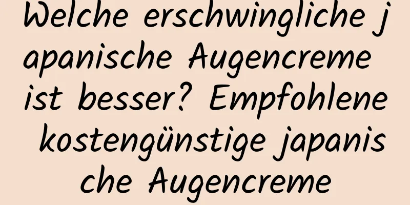 Welche erschwingliche japanische Augencreme ist besser? Empfohlene kostengünstige japanische Augencreme