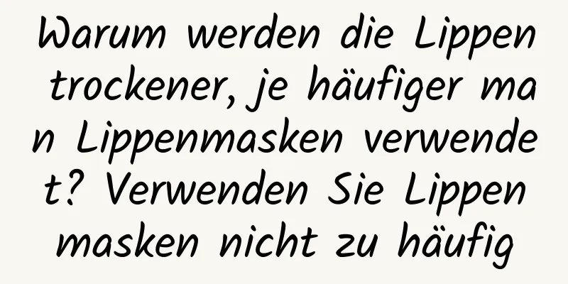 Warum werden die Lippen trockener, je häufiger man Lippenmasken verwendet? Verwenden Sie Lippenmasken nicht zu häufig