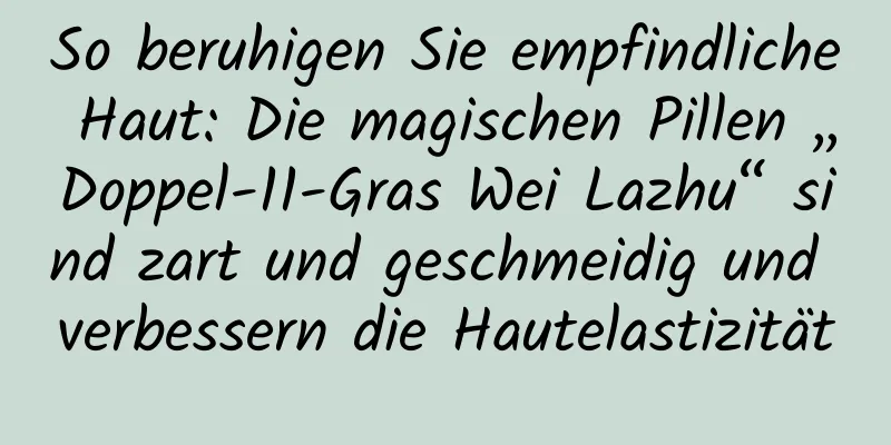 So beruhigen Sie empfindliche Haut: Die magischen Pillen „Doppel-11-Gras Wei Lazhu“ sind zart und geschmeidig und verbessern die Hautelastizität