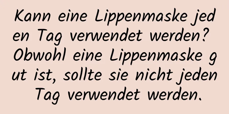 Kann eine Lippenmaske jeden Tag verwendet werden? Obwohl eine Lippenmaske gut ist, sollte sie nicht jeden Tag verwendet werden.