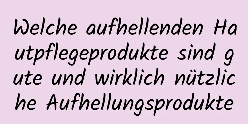 Welche aufhellenden Hautpflegeprodukte sind gute und wirklich nützliche Aufhellungsprodukte
