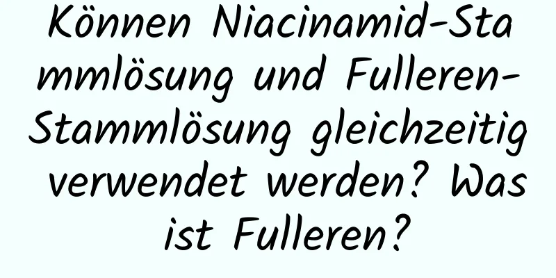 Können Niacinamid-Stammlösung und Fulleren-Stammlösung gleichzeitig verwendet werden? Was ist Fulleren?