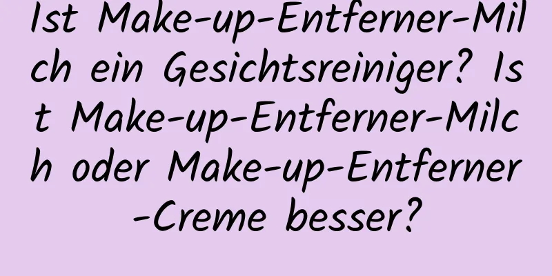 Ist Make-up-Entferner-Milch ein Gesichtsreiniger? Ist Make-up-Entferner-Milch oder Make-up-Entferner-Creme besser?