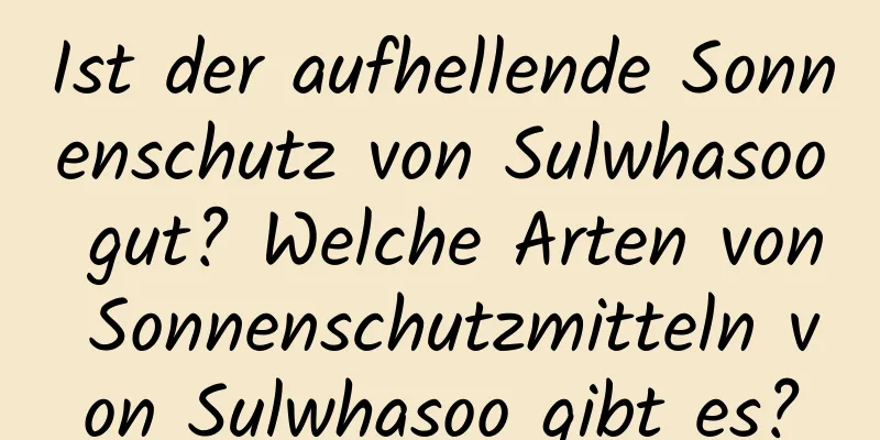 Ist der aufhellende Sonnenschutz von Sulwhasoo gut? Welche Arten von Sonnenschutzmitteln von Sulwhasoo gibt es?