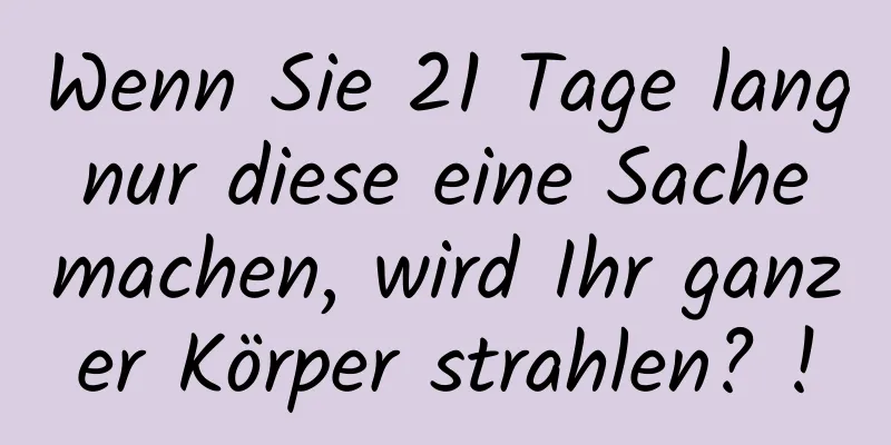 Wenn Sie 21 Tage lang nur diese eine Sache machen, wird Ihr ganzer Körper strahlen? !
