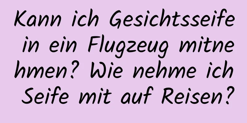 Kann ich Gesichtsseife in ein Flugzeug mitnehmen? Wie nehme ich Seife mit auf Reisen?