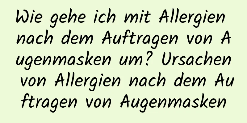 Wie gehe ich mit Allergien nach dem Auftragen von Augenmasken um? Ursachen von Allergien nach dem Auftragen von Augenmasken