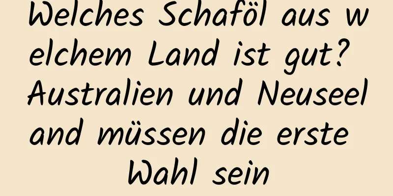 Welches Schaföl aus welchem ​​Land ist gut? Australien und Neuseeland müssen die erste Wahl sein