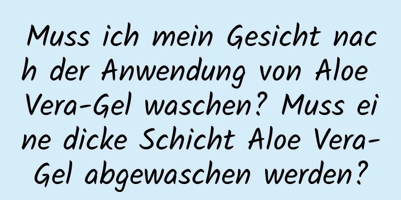 Muss ich mein Gesicht nach der Anwendung von Aloe Vera-Gel waschen? Muss eine dicke Schicht Aloe Vera-Gel abgewaschen werden?