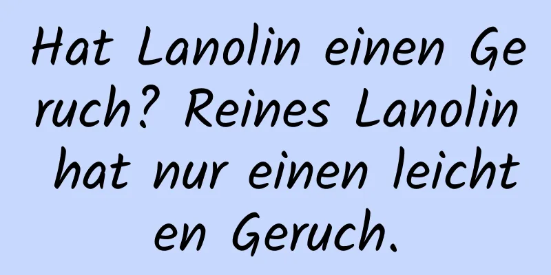 Hat Lanolin einen Geruch? Reines Lanolin hat nur einen leichten Geruch.