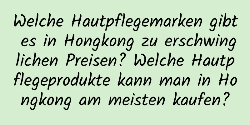 Welche Hautpflegemarken gibt es in Hongkong zu erschwinglichen Preisen? Welche Hautpflegeprodukte kann man in Hongkong am meisten kaufen?