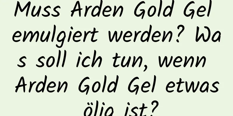 Muss Arden Gold Gel emulgiert werden? Was soll ich tun, wenn Arden Gold Gel etwas ölig ist?